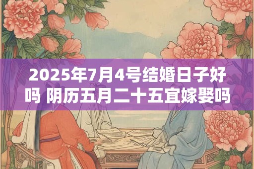 2025年7月4号结婚日子好吗 阴历五月二十五宜嫁娶吗