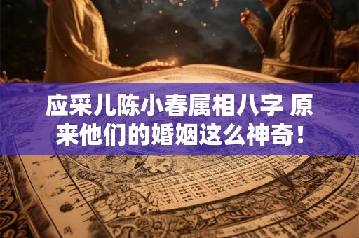 应采儿陈小春属相八字 原来他们的婚姻这么神奇！