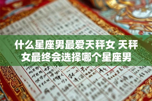 什么星座男最爱天秤女 天秤女最终会选择哪个星座男