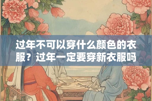 过年不可以穿什么颜色的衣服?过年一定要穿新衣服吗? 过年不可以穿什么颜色的衣服?过年一定要穿新衣服吗?