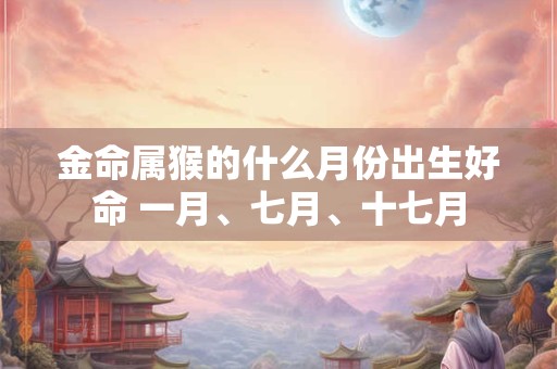 金命属猴的什么月份出生好命 一月、七月、十七月
