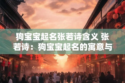 狗宝宝起名张若诗含义 张若诗：狗宝宝起名的寓意与艺术