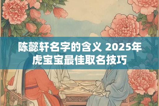 陈懿轩名字的含义 2025年虎宝宝最佳取名技巧