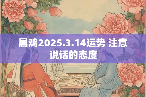 属鸡2025.3.14运势 注意说话的态度