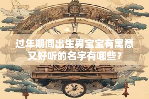 过年期间出生男宝宝有寓意又好听的名字有哪些？