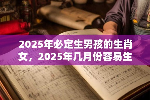 2025年必定生男孩的生肖女，2025年几月份容易生男孩？
