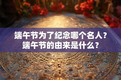 端午节为了纪念哪个名人？端午节的由来是什么？