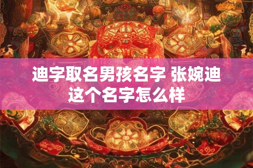 迪字取名男孩名字 张婉迪这个名字怎么样