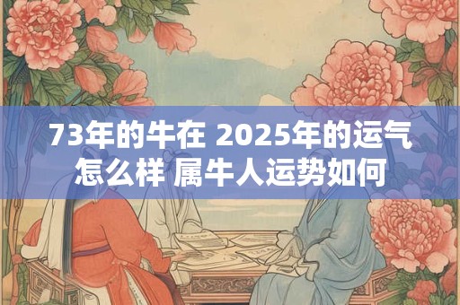 73年的牛在 2025年的运气怎么样 属牛人运势如何