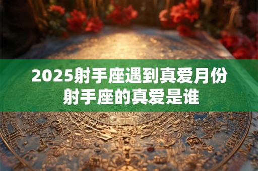 2025射手座遇到真爱月份 射手座的真爱是谁