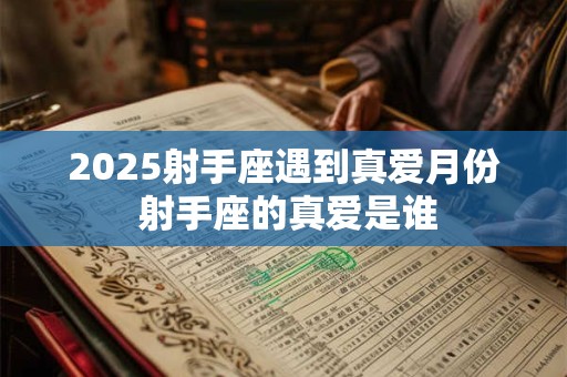 2025射手座遇到真爱月份 射手座的真爱是谁