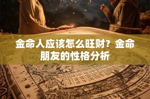 金命人应该怎么旺财？金命朋友的性格分析
