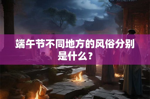 端午节不同地方的风俗分别是什么？