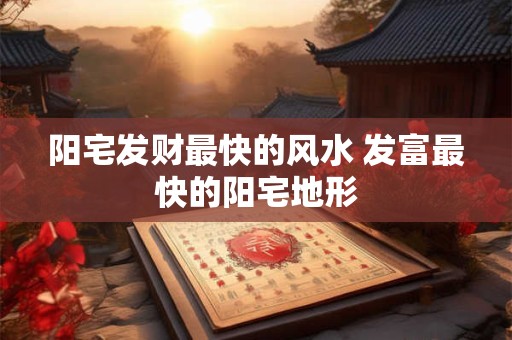 阳宅发财最快的风水 发富最快的阳宅地形 阳宅发财最快的风水 发富最快的阳宅地形