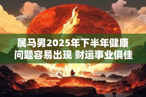 属马男2025年下半年健康问题容易出现 财运事业俱佳