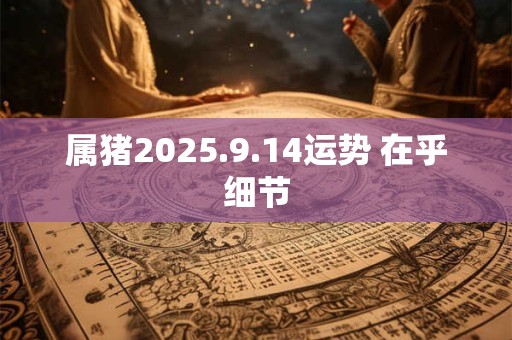 属猪2025.9.14运势 在乎细节