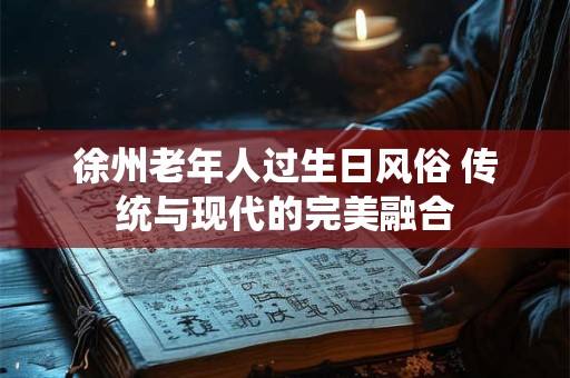 徐州老年人过生日风俗 传统与现代的完美融合