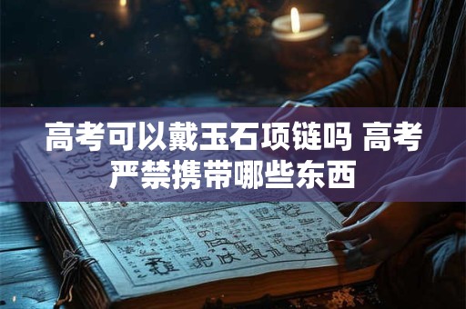 高考可以戴玉石项链吗 高考严禁携带哪些东西