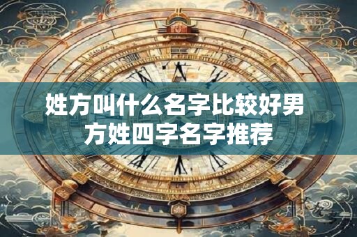 姓方叫什么名字比较好男 方姓四字名字推荐