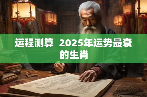 运程测算  2025年运势最衰的生肖