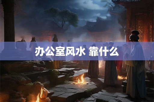 办公室风水 靠什么
