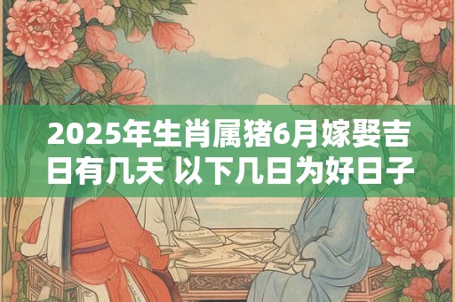 2025年生肖属猪6月嫁娶吉日有几天 以下几日为好日子