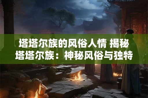塔塔尔族的风俗人情 揭秘塔塔尔族：神秘风俗与独特人情