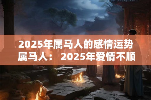2025年属马人的感情运势 属马人： 2025年爱情不顺的原因