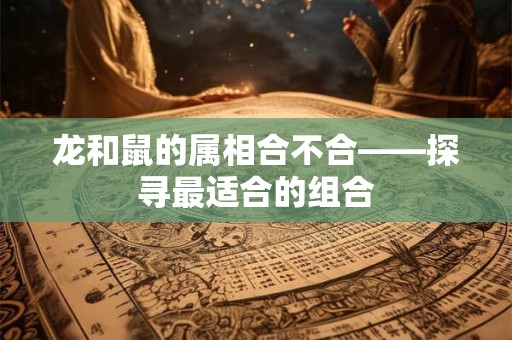 龙和鼠的属相合不合——探寻最适合的组合