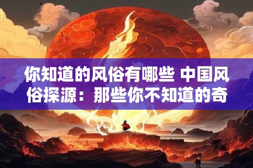 你知道的风俗有哪些 中国风俗探源：那些你不知道的奇妙风俗