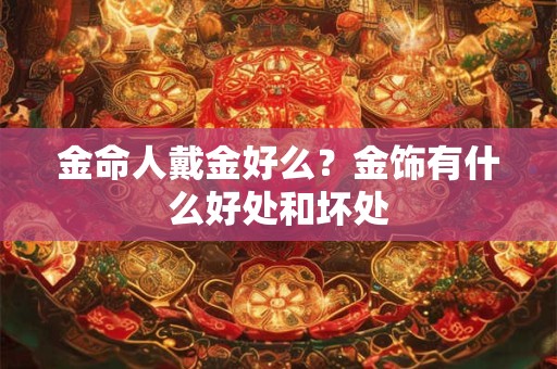 金命人戴金好么？金饰有什么好处和坏处