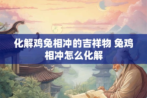 化解鸡兔相冲的吉祥物 兔鸡相冲怎么化解
