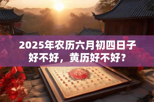 2025年农历六月初四日子好不好，黄历好不好？