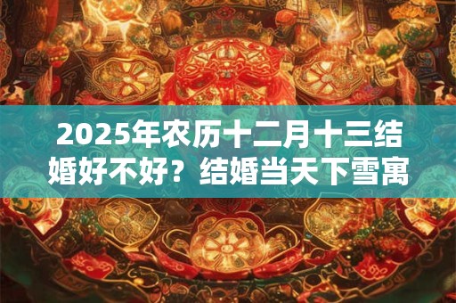 2025年农历十二月十三结婚好不好？结婚当天下雪寓意什么？