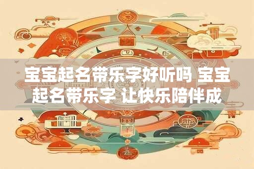 宝宝起名带乐字好听吗 宝宝起名带乐字 让快乐陪伴成长！
