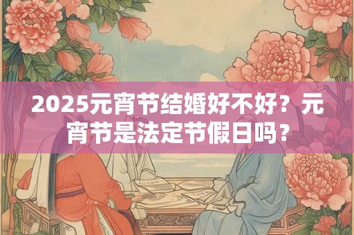 2026元宵节结婚好不好?元宵节是法定节假日吗? 2026元宵节结婚好不好?元宵节是法定节假日吗?