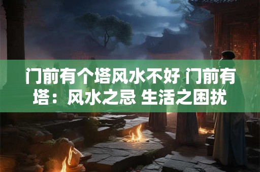 门前有个塔风水不好 门前有塔：风水之忌 生活之困扰