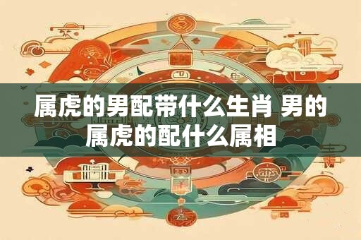 属虎的男配带什么生肖 男的属虎的配什么属相