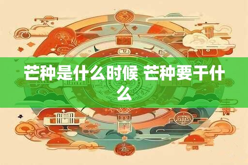 芒种是什么时候 芒种要干什么