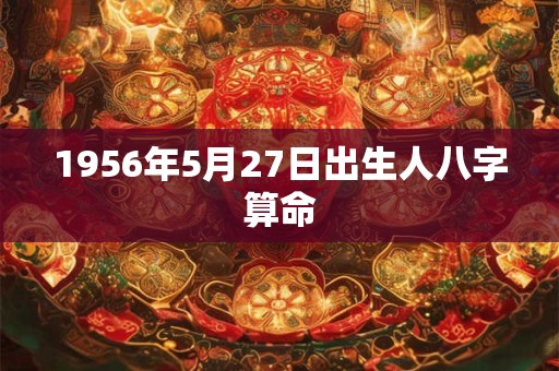 1956年5月27日出生人八字算命