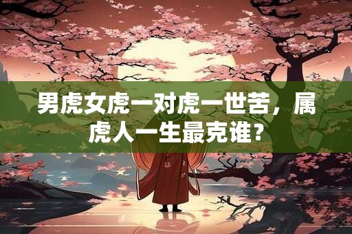 男虎女虎一对虎一世苦,属虎人一生最克谁? 男虎女虎一对虎一世苦,属虎人一生最克谁?