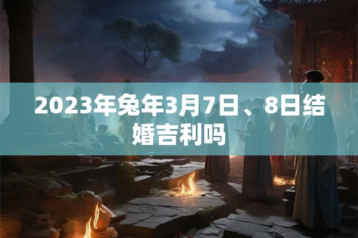 2023年兔年3月7日、8日结婚吉利吗