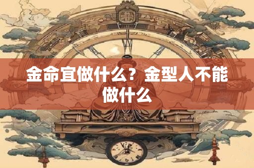 金命宜做什么？金型人不能做什么
