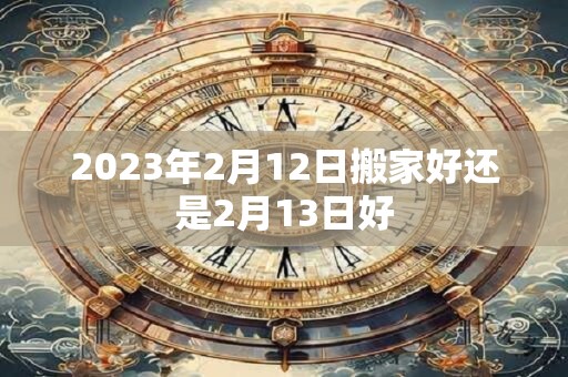 2023年2月12日搬家好还是2月13日好