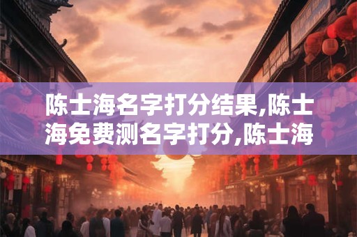 陈士海名字打分结果,陈士海免费测名字打分,陈士海周易免费测名字打分