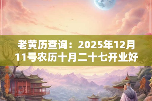 老黄历查询：2025年12月11号农历十月二十七开业好吗