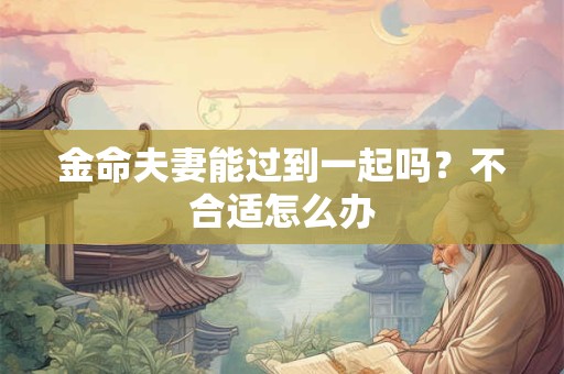 金命夫妻能过到一起吗?不合适怎么办 金命夫妻能过到一起吗?不合适怎么办