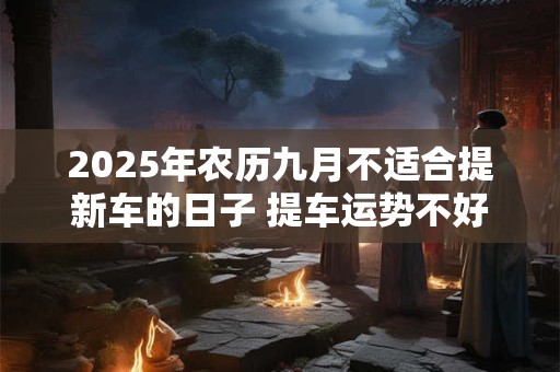 2025年农历九月不适合提新车的日子 提车运势不好的几天
