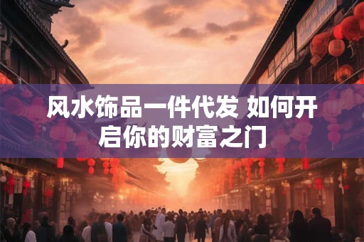 风水饰品一件代发 如何开启你的财富之门