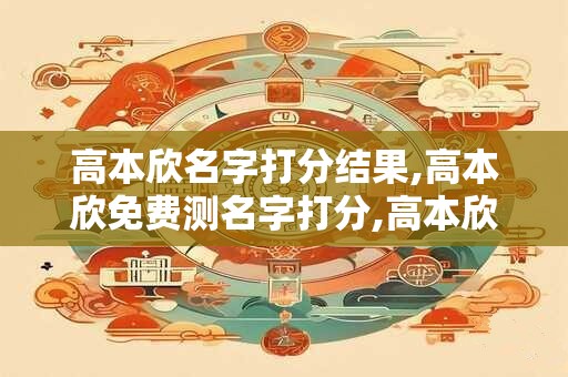 高本欣名字打分结果,高本欣免费测名字打分,高本欣周易免费测名字打分